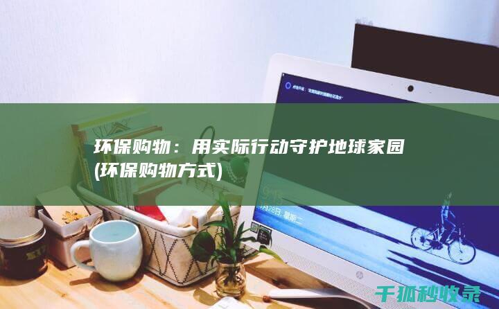 环保购物：用实际行动守护地球家园 (环保购物方式)