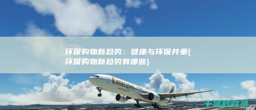环保购物新趋势：健康与环保并重 (环保购物新趋势有哪些)