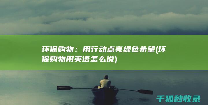 环保购物：用行动点亮绿色希望 (环保购物用英语怎么说)