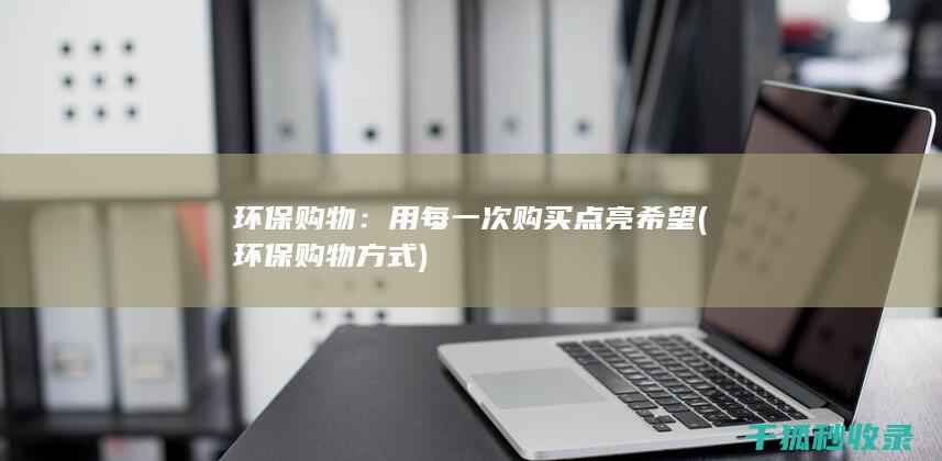 环保购物：用每一次购买点亮希望 (环保购物方式)