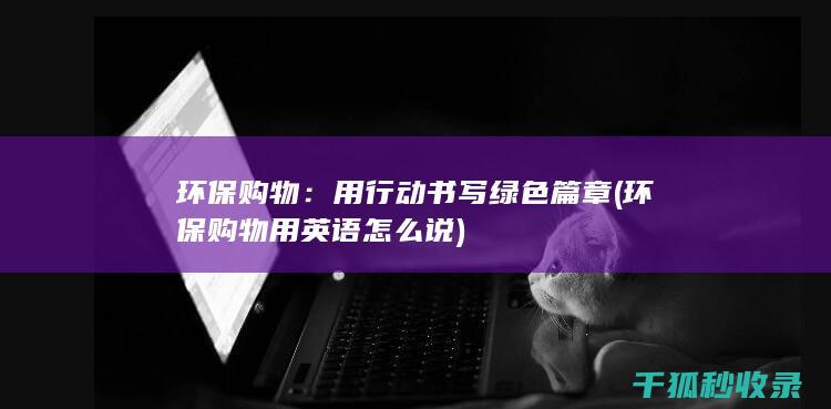 环保购物：用行动书写绿色篇章 (环保购物用英语怎么说)