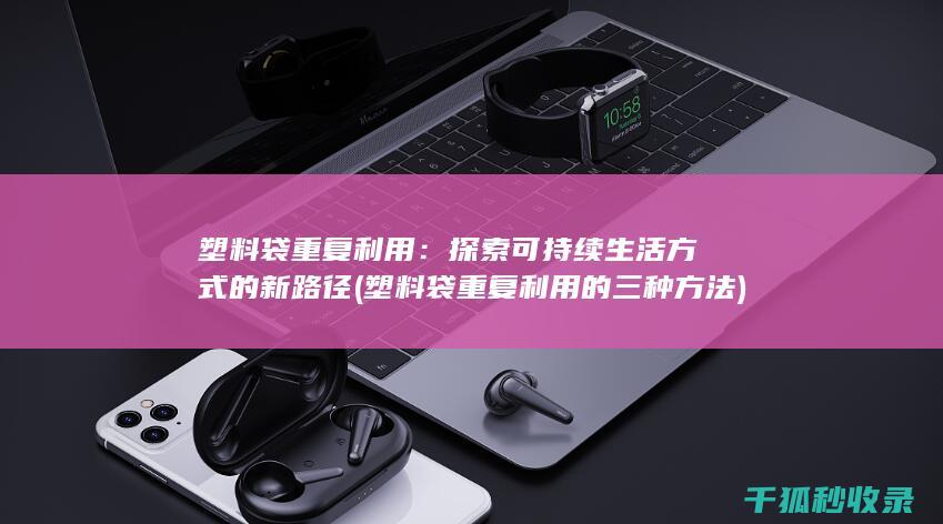 塑料袋重复利用：探索可持续生活方式的新路径 (塑料袋重复利用的三种方法)