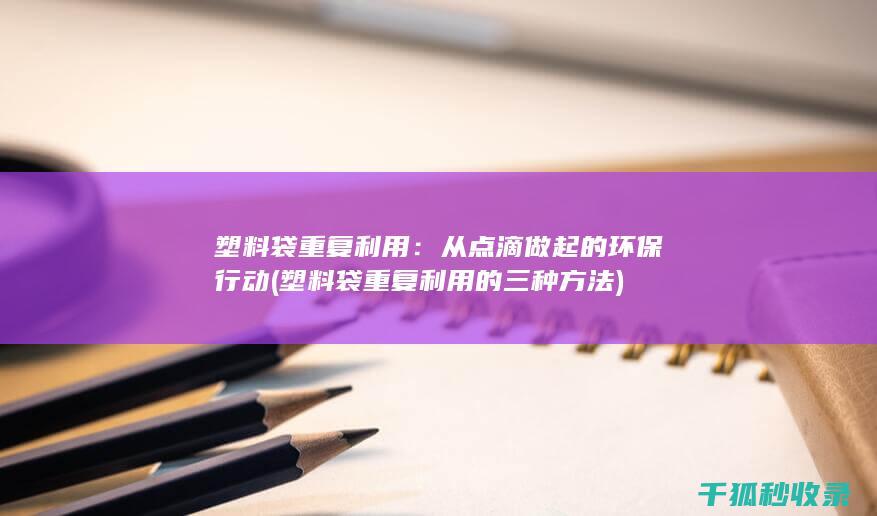 塑料袋重复利用：从点滴做起的环保行动 (塑料袋重复利用的三种方法)