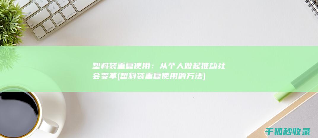塑料袋重复使用：从个人做起推动社会变革 (塑料袋重复使用的方法)
