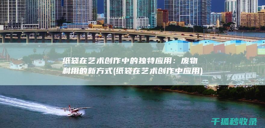 纸袋在艺术创作中的独特应用：废物利用的新方式 (纸袋在艺术创作中应用)
