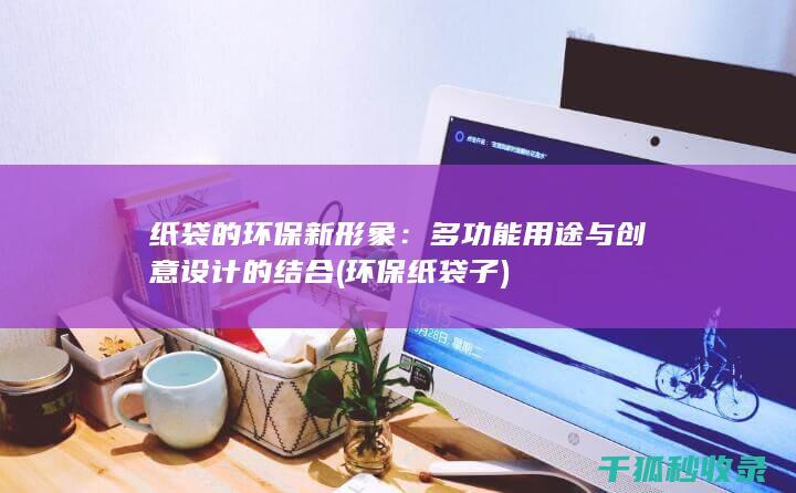 纸袋的环保新形象：多功能用途与创意设计的结合 (环保纸袋子)