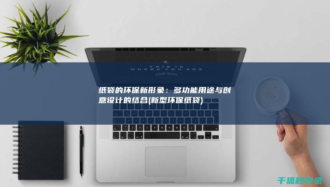 纸袋的环保新形象：多功能用途与创意设计的结合 (新型环保纸袋)