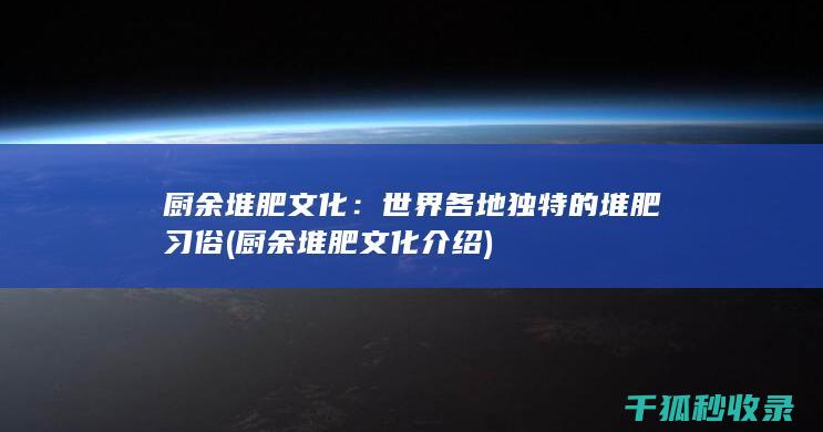 厨余堆肥文化：世界各地独特的堆肥习俗 (厨余堆肥文化介绍)