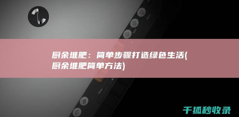 厨余堆肥：简单步骤打造绿色生活 (厨余堆肥简单方法)
