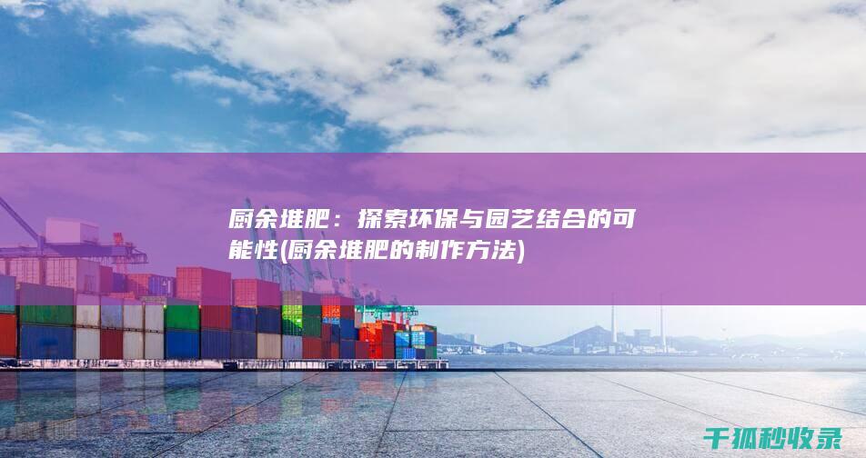 厨余堆肥：探索环保与园艺结合的可能性 (厨余堆肥的制作方法)
