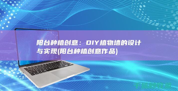 阳台种植创意：DIY植物墙的设计与实现 (阳台种植创意作品)