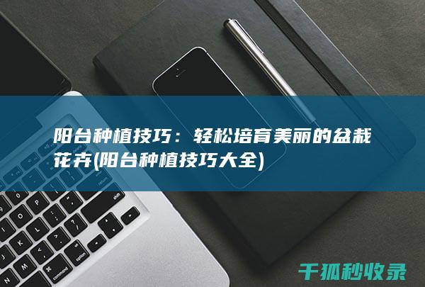 阳台种植技巧：轻松培育美丽的盆栽花卉 (阳台种植技巧大全)