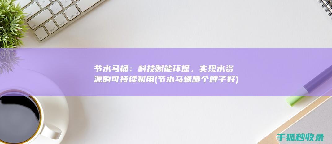 节水马桶：科技赋能环保，实现水资源的可持续利用 (节水马桶哪个牌子好)