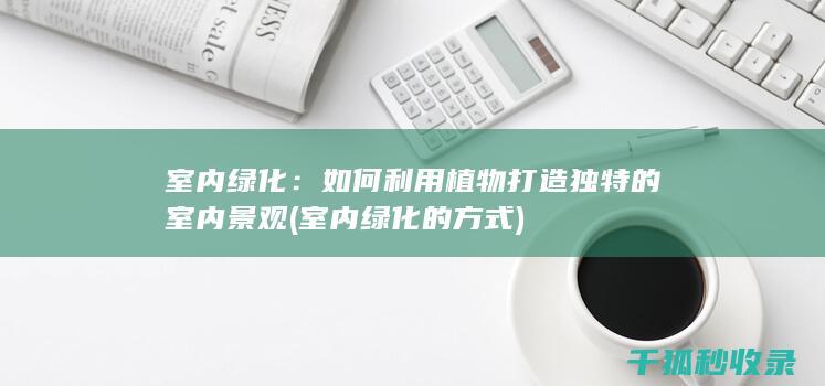 室内绿化：如何利用植物打造独特的室内景观 (室内绿化的方式)