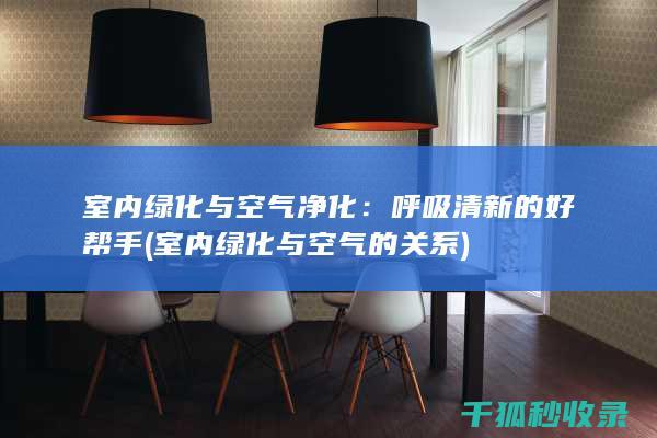 室内绿化与空气净化：呼吸清新的好帮手 (室内绿化与空气的关系)