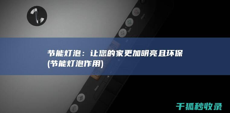 节能灯泡：让您的家更加明亮且环保 (节能灯泡作用)