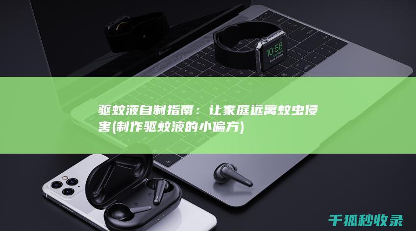 驱蚊液自制指南：让家庭远离蚊虫侵害 (制作驱蚊液的小偏方)
