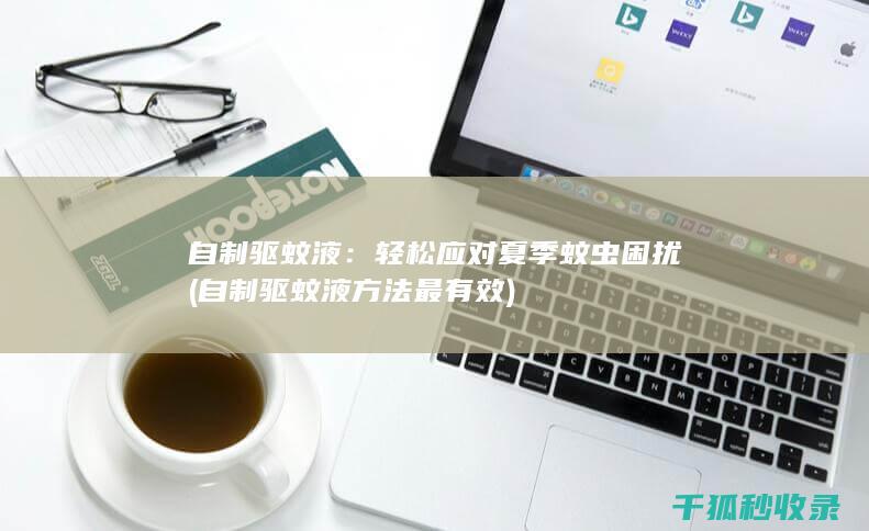 自制驱蚊液：轻松应对夏季蚊虫困扰 (自制驱蚊液方法最有效)