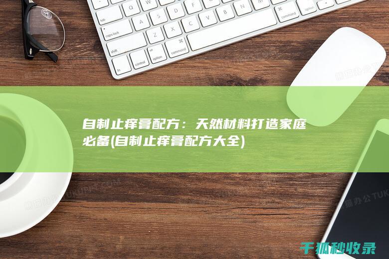 自制止痒膏配方：天然材料打造家庭必备 (自制止痒膏配方大全)