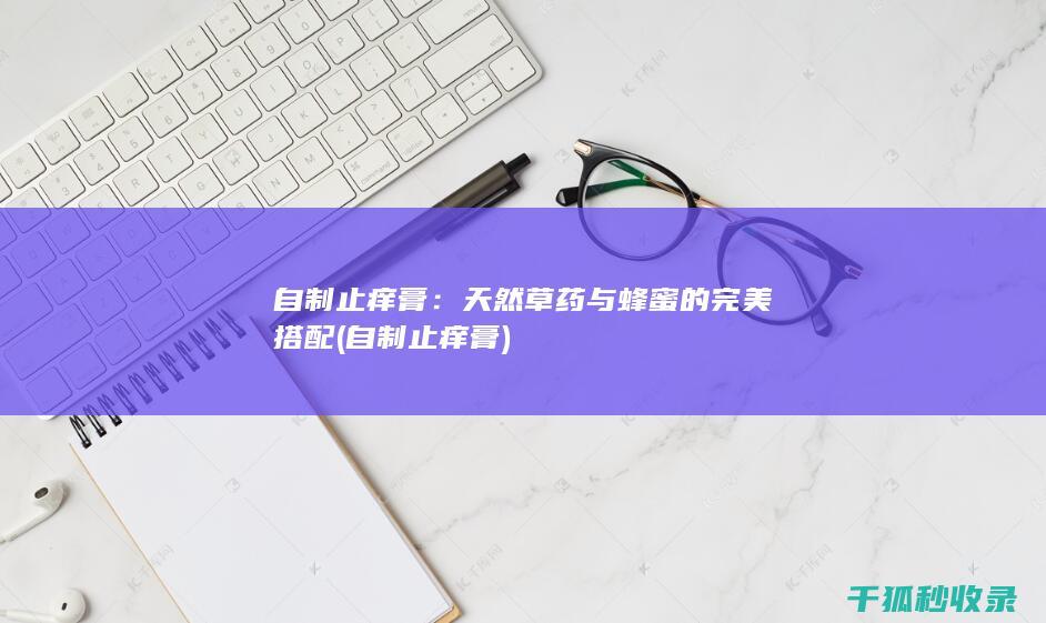 自制止痒膏：天然草药与蜂蜜的完美搭配 (自制止痒膏)