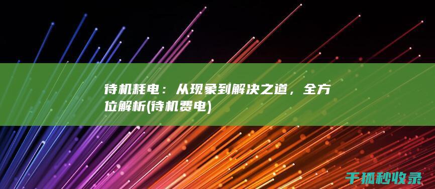 待机耗电：从现象到解决之道，全方位解析 (待机费电)