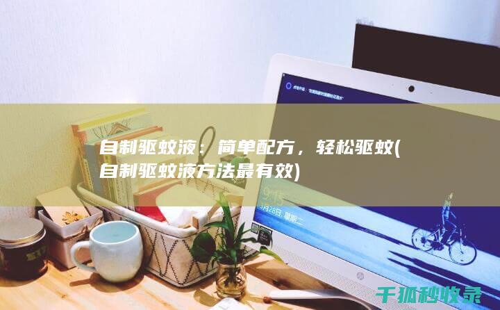 自制驱蚊液：简单配方，轻松驱蚊 (自制驱蚊液方法最有效)