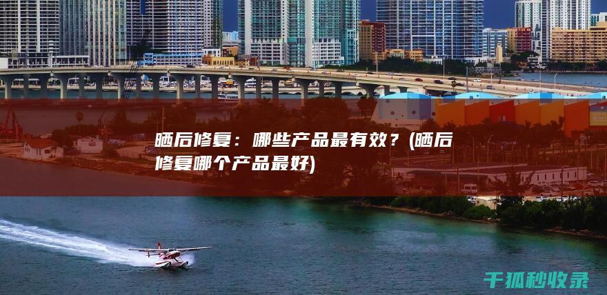 晒后修复：哪些产品最有效？ (晒后修复哪个产品最好)