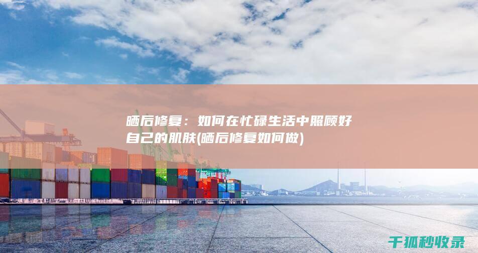 晒后修复：如何在忙碌生活中照顾好自己的肌肤 (晒后修复如何做)