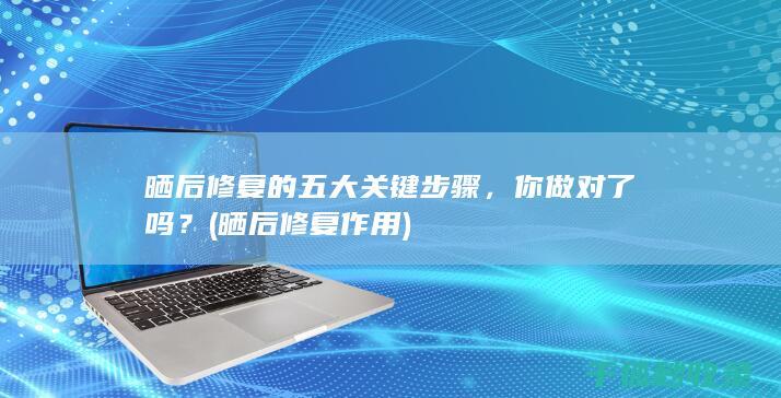 晒后修复的五大关键步骤，你做对了吗？ (晒后修复作用)