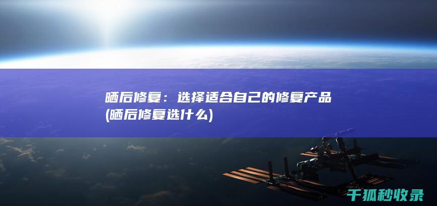 晒后修复：选择适合自己的修复产品 (晒后修复选什么)