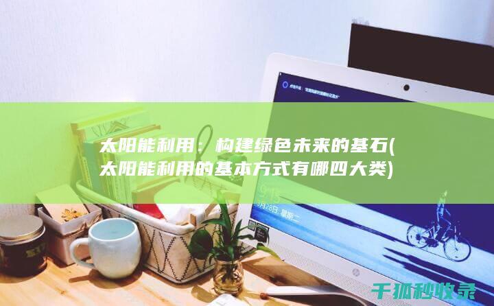 太阳能利用：构建绿色未来的基石 (太阳能利用的基本方式有哪四大类)