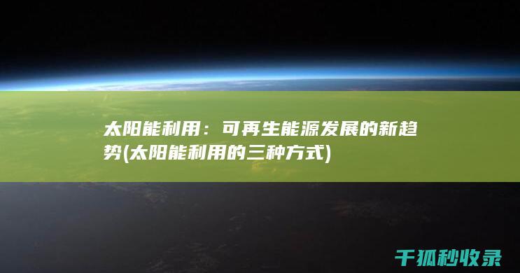 太阳能利用：可再生能源发展的新趋势 (太阳能利用的三种方式)