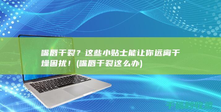 嘴唇干裂？这些小贴士能让你远离干燥困扰！ (嘴唇干裂这么办)