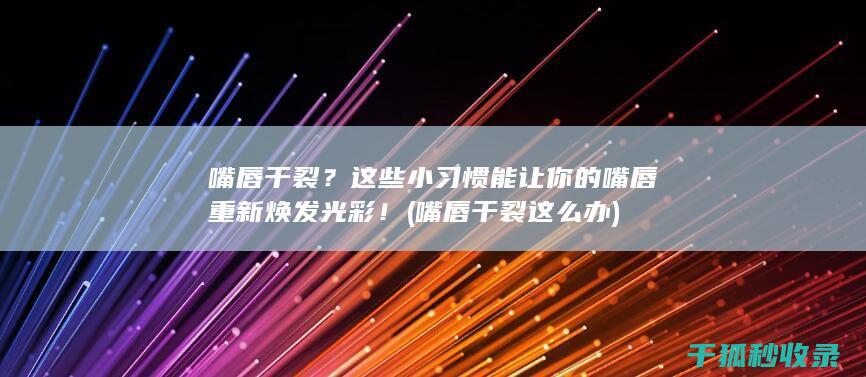 嘴唇干裂？这些小习惯能让你的嘴唇重新焕发光彩！ (嘴唇干裂这么办)