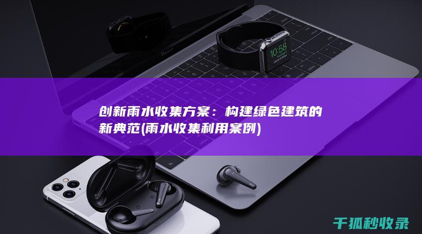 创新雨水收集方案：构建绿色建筑的新典范 (雨水收集利用案例)