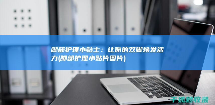 脚部护理小贴士：让你的双脚焕发活力 (脚部护理小贴片图片)