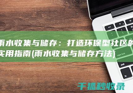 雨水收集与储存：打造环保型社区的实用指南 (雨水收集与储存方法)