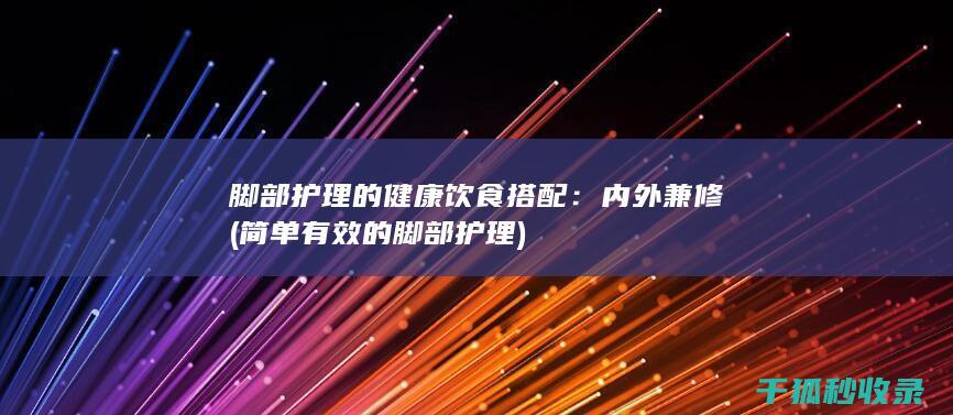 脚部护理的健康饮食搭配：内外兼修 (简单有效的脚部护理)