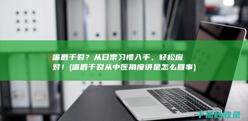 嘴唇干裂？从日常习惯入手，轻松应对！ (嘴唇干裂从中医角度讲是怎么回事)