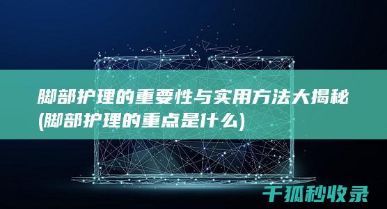 脚部护理的重要性与实用方法大揭秘 (脚部护理的重点是什么)