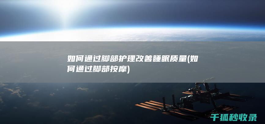 如何通过脚部护理改善睡眠质量 (如何通过脚部按摩)