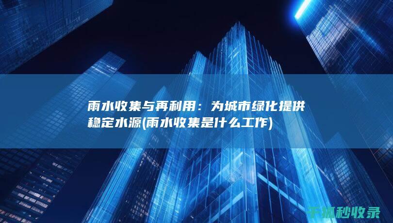 雨水收集与再利用：为城市绿化提供稳定水源 (雨水收集是什么工作)