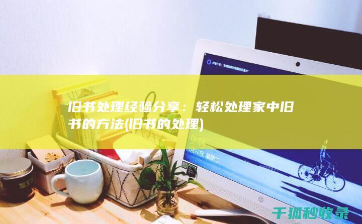 旧书处理经验分享：轻松处理家中旧书的方法 (旧书的处理)