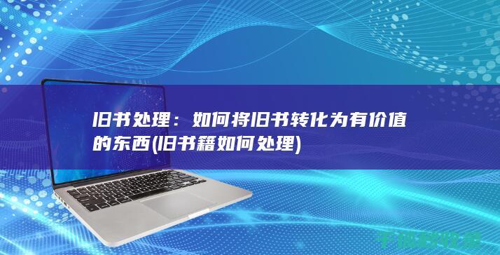 旧书处理：如何将旧书转化为有价值的东西 (旧书籍如何处理)