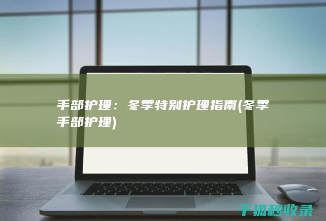 手部护理：冬季特别护理指南 (冬季手部护理)