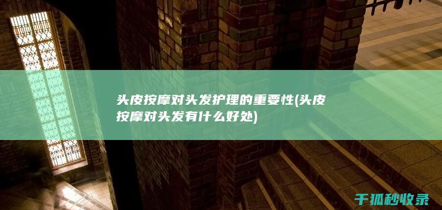 头皮按摩对头发护理的重要性 (头皮按摩对头发有什么好处)