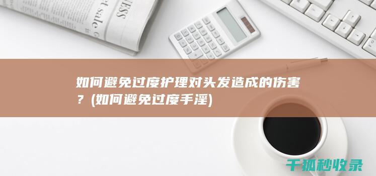 如何避免过度护理对头发造成的伤害？ (如何避免过度手淫)