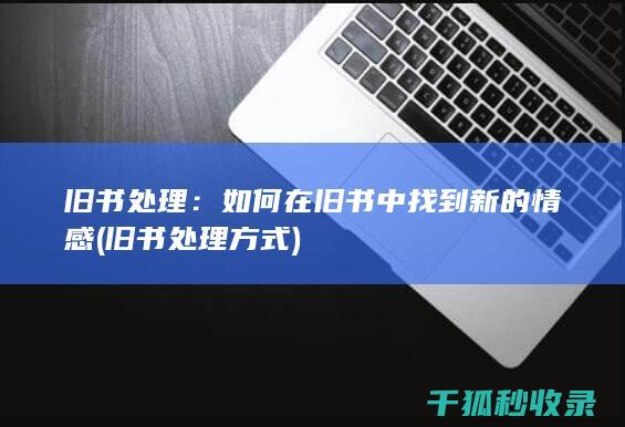 旧书处理：如何在旧书中找到新的情感 (旧书处理方式)