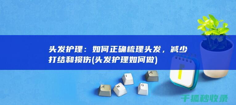 头发护理：如何正确梳理头发，减少打结和损伤 (头发护理如何做)