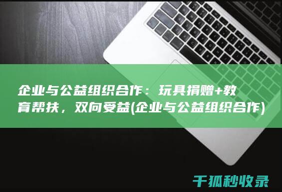 企业与公益组织合作：玩具捐赠+教育帮扶，双向受益 (企业与公益组织合作)